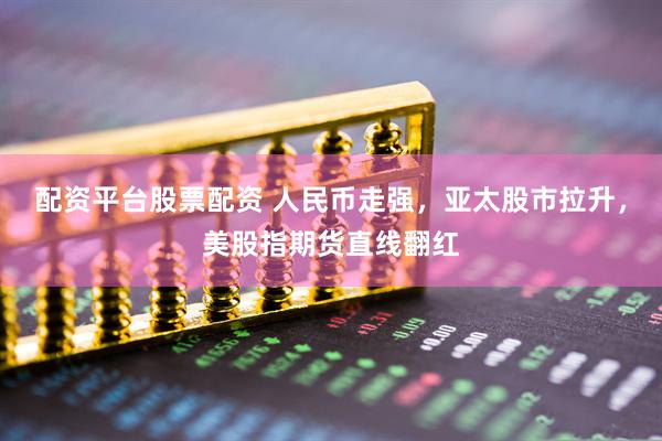 配资平台股票配资 人民币走强，亚太股市拉升，美股指期货直线翻红