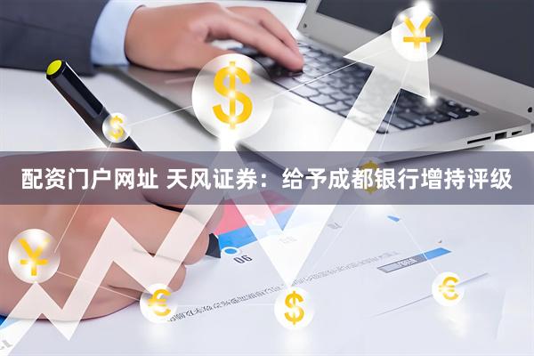 配资门户网址 天风证券：给予成都银行增持评级