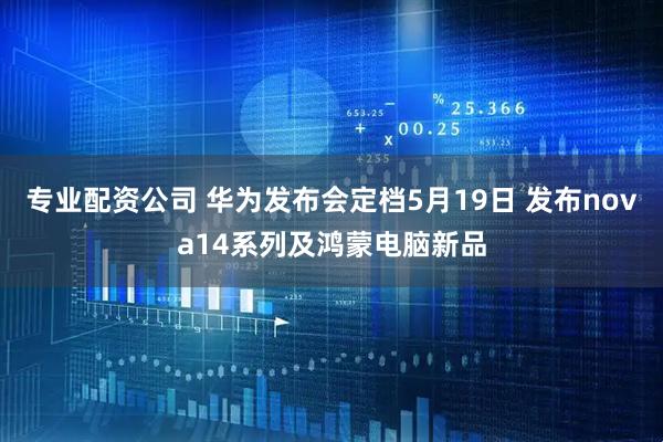 专业配资公司 华为发布会定档5月19日 发布nova14系列及鸿蒙电脑新品