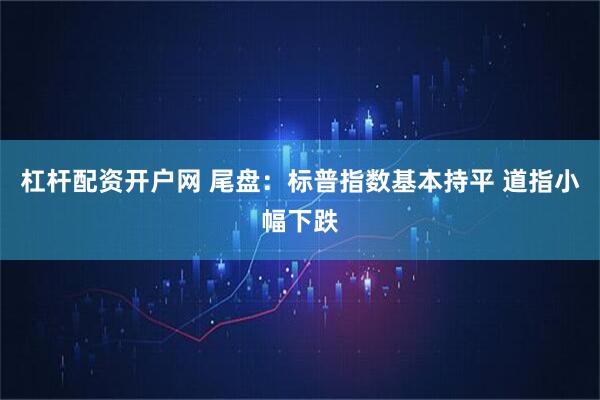 杠杆配资开户网 尾盘:标普指数基本持平 道指小幅下跌