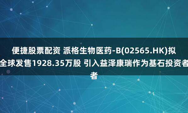 便捷股票配资 派格生物医药-B(02565.HK)拟全球发售1928.35万股 引入益泽康瑞作为基石投资者