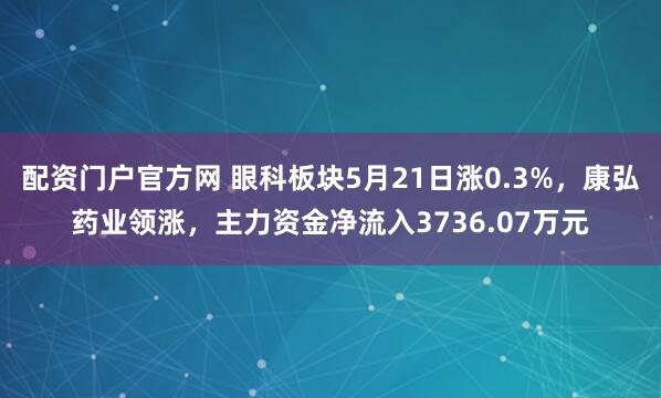 配资门户官方网 眼科板块5月21日涨0.3%，康弘药业领涨，主力资金净流入3736.07万元