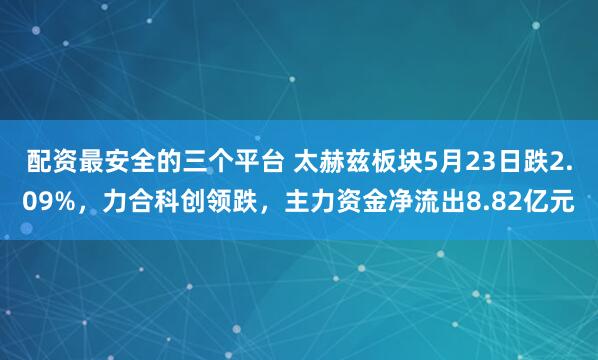 配资最安全的三个平台 太赫兹板块5月23日跌2.09%，力合科创领跌，主力资金净流出8.82亿元