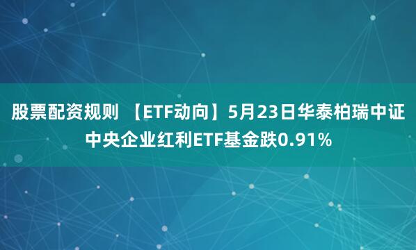 股票配资规则 【ETF动向】5月23日华泰柏瑞中证中央企业红利ETF基金跌0.91%