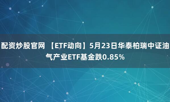 配资炒股官网 【ETF动向】5月23日华泰柏瑞中证油气产业ETF基金跌0.85%