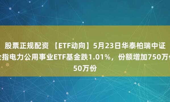 股票正规配资 【ETF动向】5月23日华泰柏瑞中证全指电力公用事业ETF基金跌1.01%，份额增加750万份