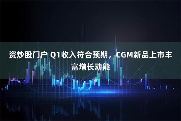 资炒股门户 Q1收入符合预期，CGM新品上市丰富增长动能