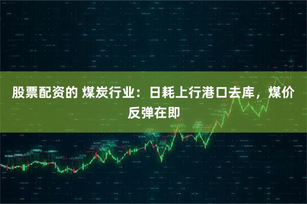 股票配资的 煤炭行业：日耗上行港口去库，煤价反弹在即