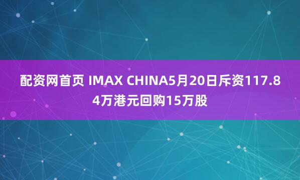 配资网首页 IMAX CHINA5月20日斥资117.84万港元回购15万股
