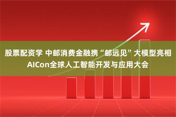 股票配资学 中邮消费金融携“邮远见”大模型亮相AICon全球人工智能开发与应用大会