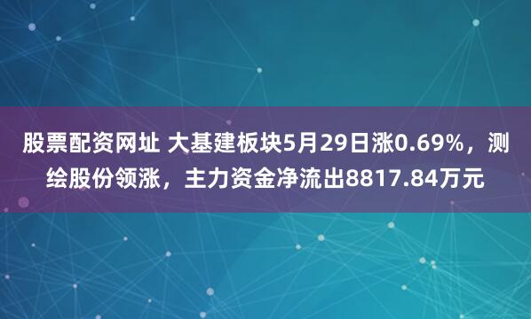 股票配资网址 大基建板块5月29日涨0.69%，测绘股份领涨，主力资金净流出8817.84万元