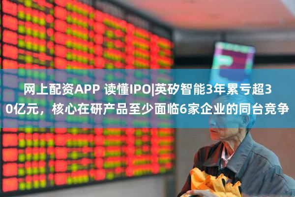 网上配资APP 读懂IPO|英矽智能3年累亏超30亿元，核心在研产品至少面临6家企业的同台竞争