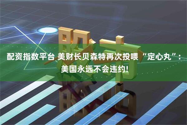 配资指数平台 美财长贝森特再次投喂 “定心丸”: 美国永远不会违约!