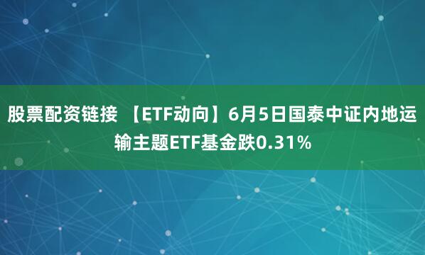 股票配资链接 【ETF动向】6月5日国泰中证内地运输主题ETF基金跌0.31%