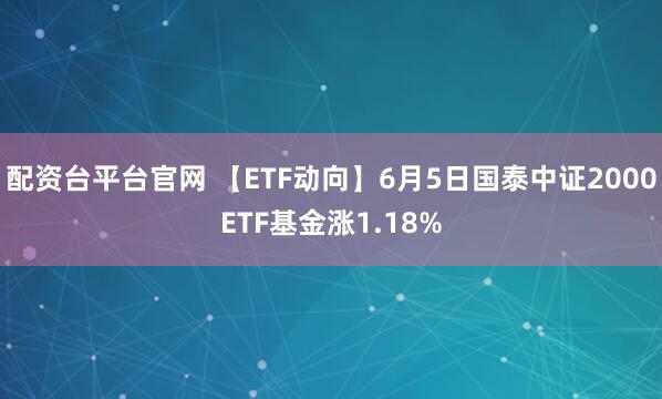 配资台平台官网 【ETF动向】6月5日国泰中证2000ETF基金涨1.18%