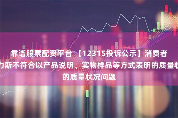 靠谱股票配资平台 【12315投诉公示】消费者投诉赛力斯不符合以产品说明、实物样品等方式表明的质量状况问题