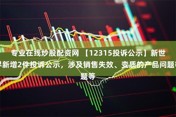 专业在线炒股配资网 【12315投诉公示】新世界新增2件投诉公示,涉及销售失效、变质的产品问题等