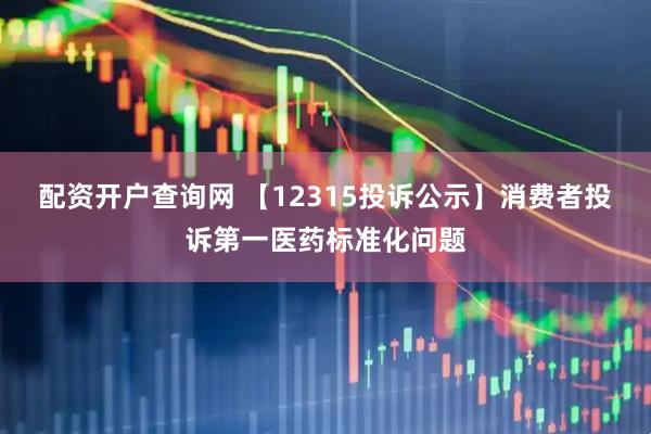配资开户查询网 【12315投诉公示】消费者投诉第一医药标准化问题