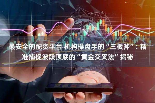 最安全的配资平台 机构操盘手的“三板斧”: 精准捕捉波段顶底的“黄金交叉法”揭秘