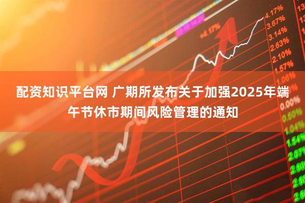 配资知识平台网 广期所发布关于加强2025年端午节休市期间风险管理的通知