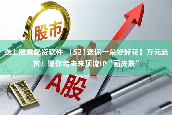 线上股票配资软件 【521送你一朵好好花】万元悬赏！邀你给未来顶流IP“画皮肤”