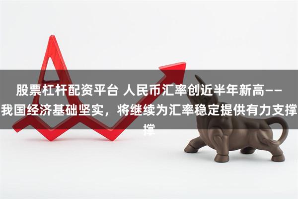 股票杠杆配资平台 人民币汇率创近半年新高——我国经济基础坚实,将继续为汇率稳定提供有力支撑