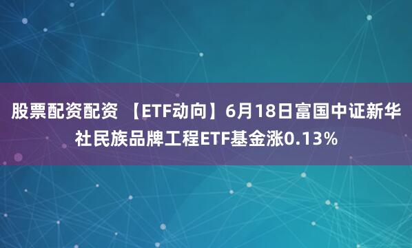 股票配资配资 【ETF动向】6月18日富国中证新华社民族品牌工程ETF基金涨0.13%