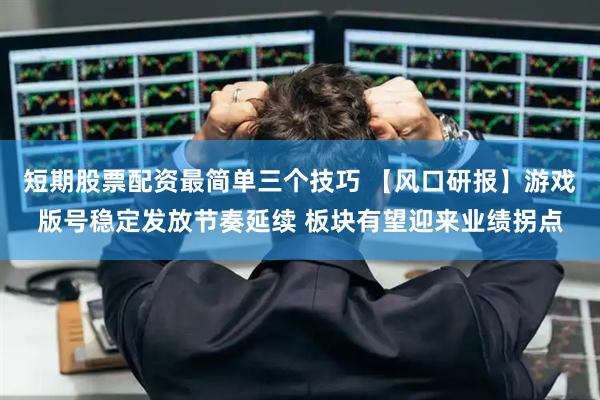 短期股票配资最简单三个技巧 【风口研报】游戏版号稳定发放节奏延续 板块有望迎来业绩拐点