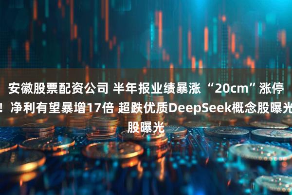 安徽股票配资公司 半年报业绩暴涨 “20cm”涨停!净利有望暴增17倍 超跌优质DeepSeek概念股曝光