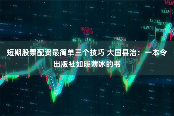 短期股票配资最简单三个技巧 大国县治:一本令出版社如履薄冰的书