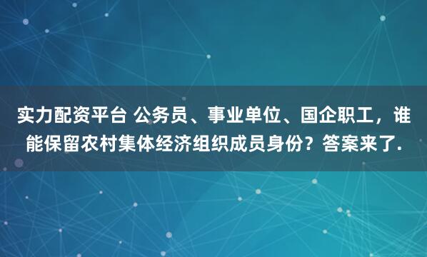 实力配资平台 公务员、事业单位、国企职工,谁能保留农村集体经济组织成员身份?答案来了.