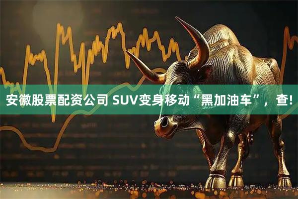 安徽股票配资公司 SUV变身移动“黑加油车”,查!