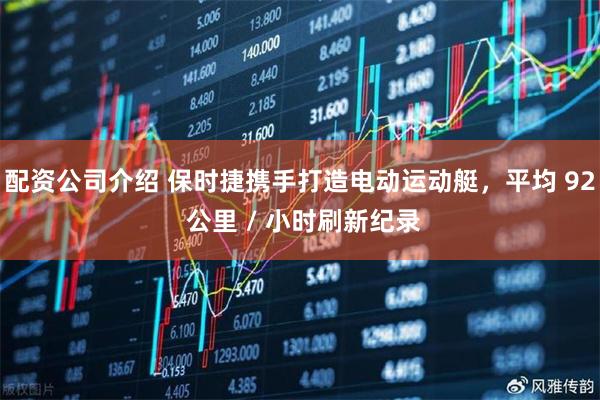 配资公司介绍 保时捷携手打造电动运动艇,平均 92 公里 / 小时刷新纪录