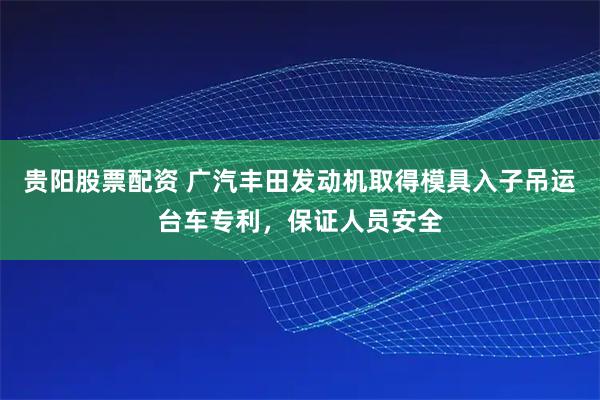 贵阳股票配资 广汽丰田发动机取得模具入子吊运台车专利,保证人员安全