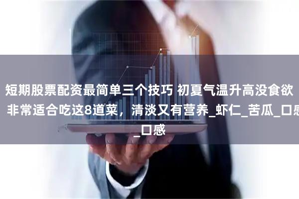 短期股票配资最简单三个技巧 初夏气温升高没食欲,非常适合吃这8道菜,清淡又有营养_虾仁_苦瓜_口感