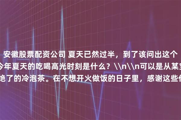 安徽股票配资公司 夏天已然过半,到了该问出这个问题的时候:\n你今年夏天的吃喝高光时刻是什么?\n\n可以是从某宝反复回购的冷面酱、香绝了的冷泡茶。在不想开火做饭的日子里,感谢这些作弊利器,轻轻松松就能让人吃上好饭,胃口大开;\n\n可以是一道突然上头的宝藏夏日菜谱,或者某个料理偷懒小妙招:同事周周都变着法子在吃胡萝卜沙拉,回头让她分享给大家!\n\n也可以是一家刚发现的餐厅,或者只出现在夜晚路边