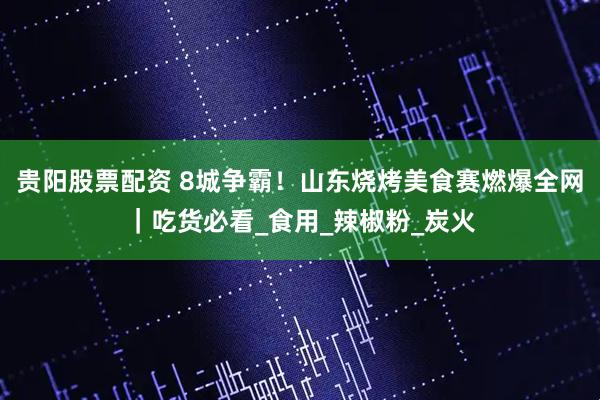 贵阳股票配资 8城争霸!山东烧烤美食赛燃爆全网|吃货必看_食用_辣椒粉_炭火