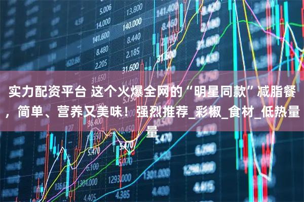实力配资平台 这个火爆全网的“明星同款”减脂餐,简单、营养又美味!强烈推荐_彩椒_食材_低热量