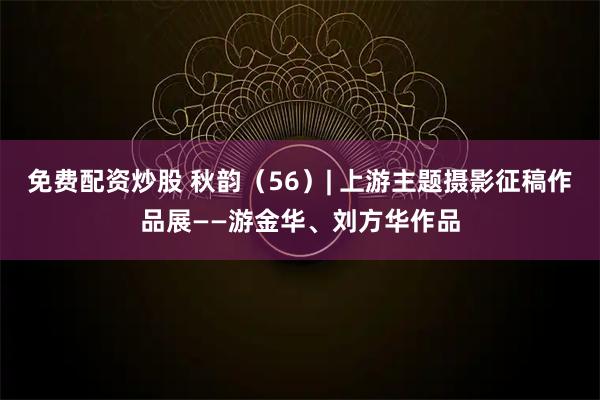 免费配资炒股 秋韵(56)| 上游主题摄影征稿作品展——游金华、刘方华作品