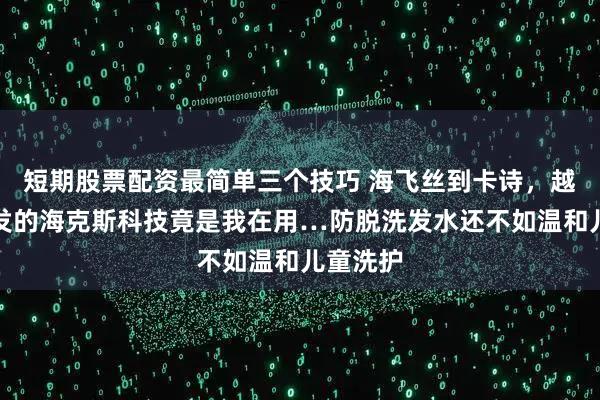 短期股票配资最简单三个技巧 海飞丝到卡诗,越洗越脱发的海克斯科技竟是我在用…防脱洗发水还不如温和儿童洗护