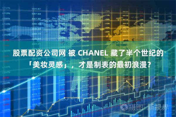 股票配资公司网 被 CHANEL 藏了半个世纪的「美妆灵感」，才是制表的最初浪漫？