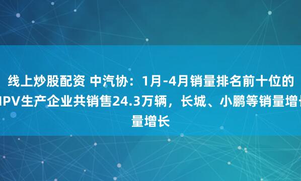 线上炒股配资 中汽协：1月-4月销量排名前十位的MPV生产企业共销售24.3万辆，长城、小鹏等销量增长