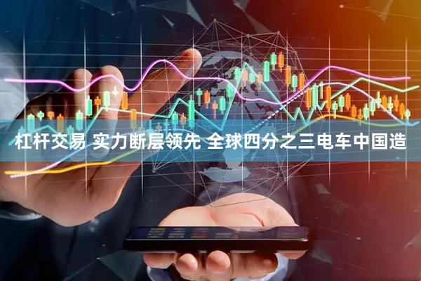 杠杆交易 实力断层领先 全球四分之三电车中国造