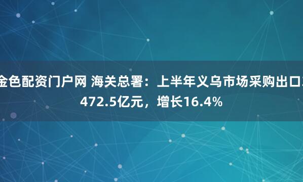 金色配资门户网 海关总署：上半年义乌市场采购出口3472.5亿元，增长16.4%