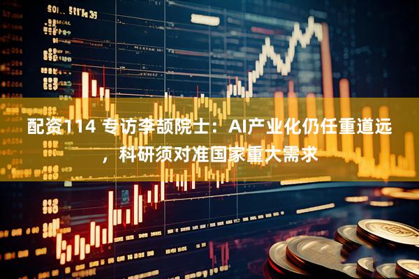 配资114 专访李颉院士：AI产业化仍任重道远，科研须对准国家重大需求