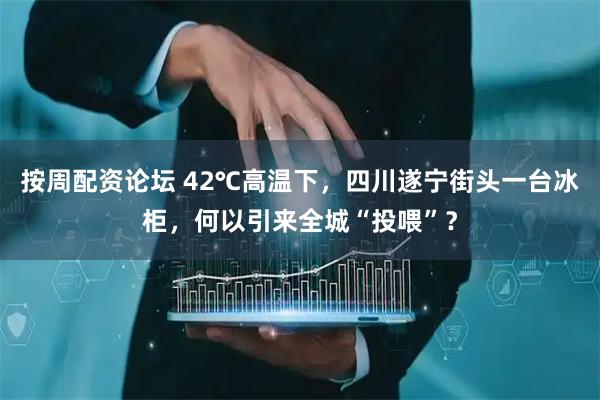 按周配资论坛 42℃高温下，四川遂宁街头一台冰柜，何以引来全城“投喂”？