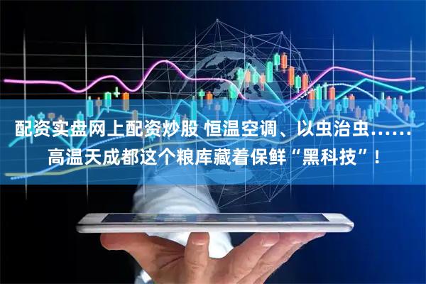 配资实盘网上配资炒股 恒温空调、以虫治虫……高温天成都这个粮库藏着保鲜“黑科技”！