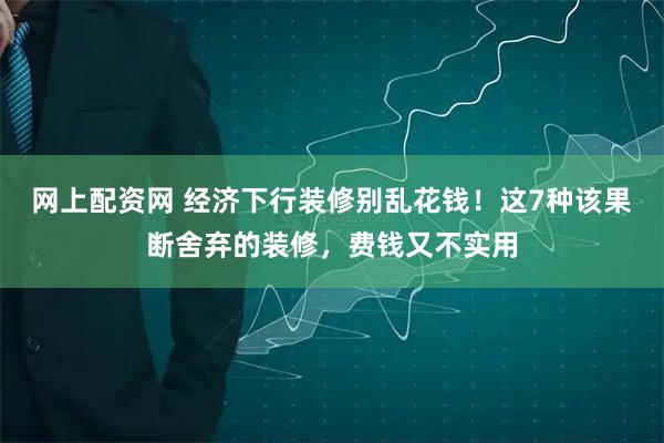 网上配资网 经济下行装修别乱花钱！这7种该果断舍弃的装修，费钱又不实用