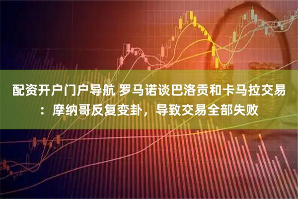 配资开户门户导航 罗马诺谈巴洛贡和卡马拉交易：摩纳哥反复变卦，导致交易全部失败