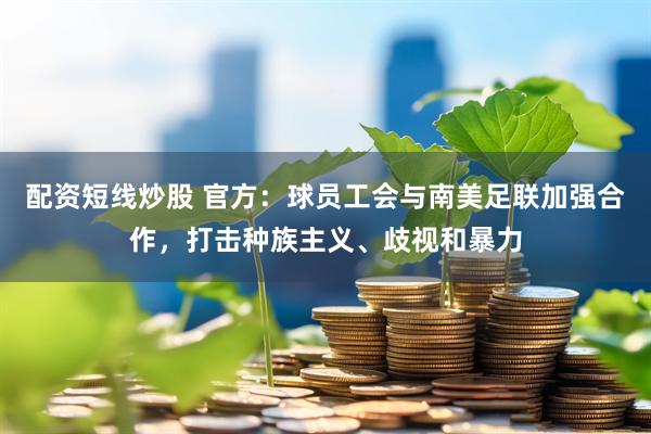 配资短线炒股 官方：球员工会与南美足联加强合作，打击种族主义、歧视和暴力